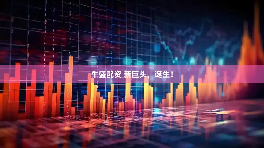 牛盛配资 新巨头，诞生！