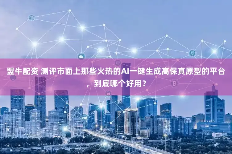 盟牛配资 测评市面上那些火热的AI一键生成高保真原型的平台，到底哪个好用？