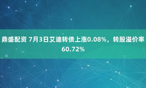 鼎盛配资 7月3日艾迪转债上涨0.08%，转股溢价率60.72%