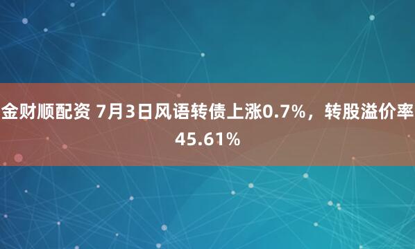 金财顺配资 7月3日风语转债上涨0.7%，转股溢价率45.61%