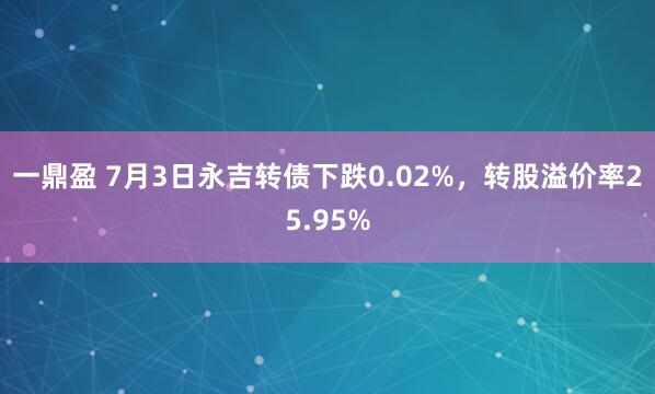 一鼎盈 7月3日永吉转债下跌0.02%，转股溢价率25.95%
