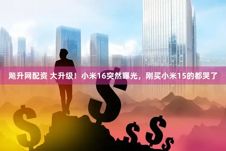 飚升网配资 大升级！小米16突然曝光，刚买小米15的都哭了