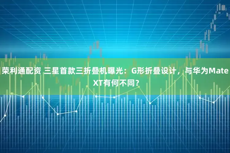 荣利通配资 三星首款三折叠机曝光：G形折叠设计，与华为Mate XT有何不同？