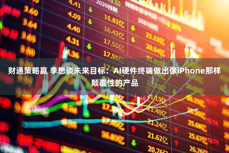 财通策略嬴 李想谈未来目标：AI硬件终端做出像iPhone那样颠覆性的产品