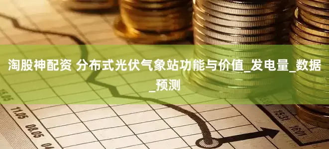 淘股神配资 分布式光伏气象站功能与价值_发电量_数据_预测