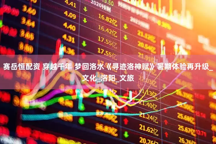 赛岳恒配资 穿越千年 梦回洛水《寻迹洛神赋》暑期体验再升级_文化_洛阳_文旅