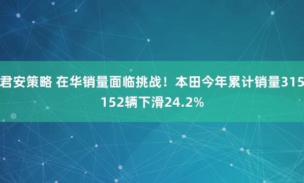 君安策略 在华销量面临挑战！本田今年累计销量315152辆下滑24.2%