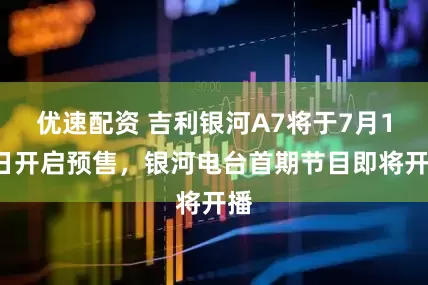 优速配资 吉利银河A7将于7月11日开启预售，银河电台首期节目即将开播