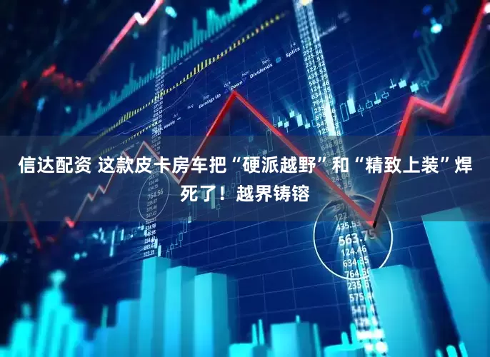 信达配资 这款皮卡房车把“硬派越野”和“精致上装”焊死了！越界铸镕