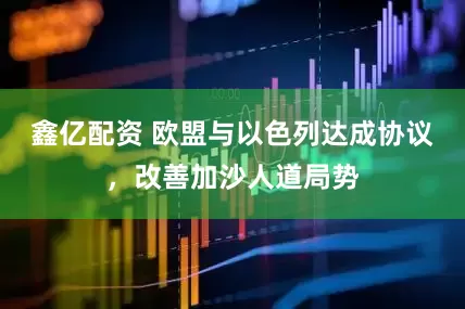 鑫亿配资 欧盟与以色列达成协议，改善加沙人道局势