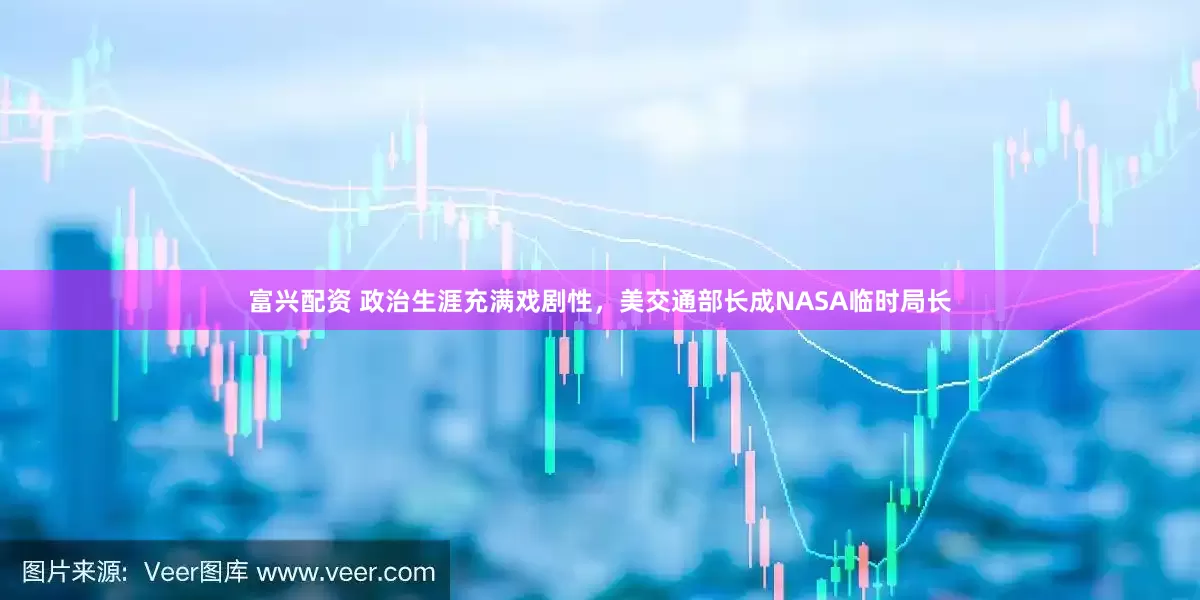 富兴配资 政治生涯充满戏剧性，美交通部长成NASA临时局长