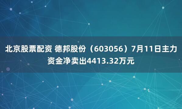 北京股票配资 德邦股份（603056）7月11日主力资金净卖出4413.32万元