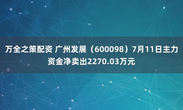 万全之策配资 广州发展（600098）7月11日主力资金净卖出2270.03万元