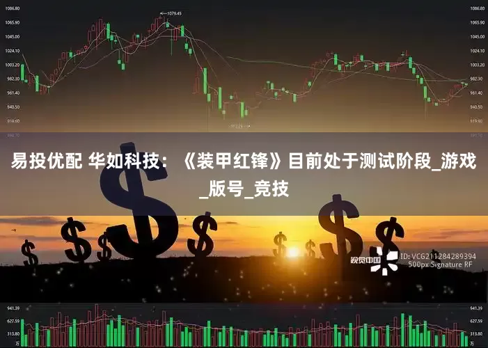 易投优配 华如科技：《装甲红锋》目前处于测试阶段_游戏_版号_竞技