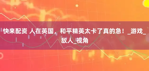 快来配资 人在英国，和平精英太卡了真的急！_游戏_敌人_视角