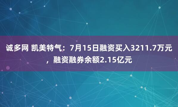 诚多网 凯美特气：7月15日融资买入3211.7万元，融资融券余额2.15亿元