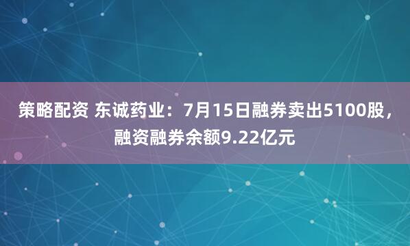 策略配资 东诚药业：7月15日融券卖出5100股，融资融券余额9.22亿元