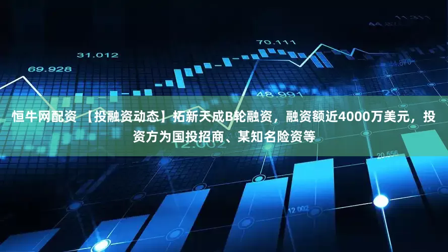 恒牛网配资 【投融资动态】拓新天成B轮融资，融资额近4000万美元，投资方为国投招商、某知名险资等
