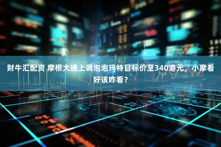 财牛汇配资 摩根大通上调泡泡玛特目标价至340港元，小摩看好该咋看？