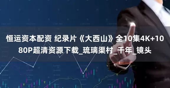 恒运资本配资 纪录片《大西山》全10集4K+1080P超清资源下载_琉璃渠村_千年_镜头