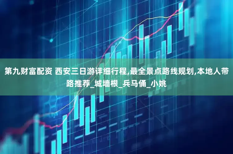 第九财富配资 西安三日游详细行程,最全景点路线规划,本地人带路推荐_城墙根_兵马俑_小姚