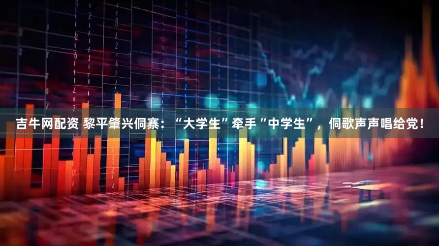 吉牛网配资 黎平肇兴侗寨：“大学生”牵手“中学生”，侗歌声声唱给党！