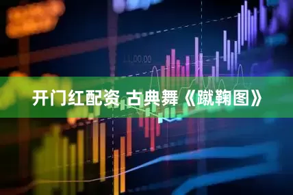 开门红配资 古典舞《蹴鞠图》
