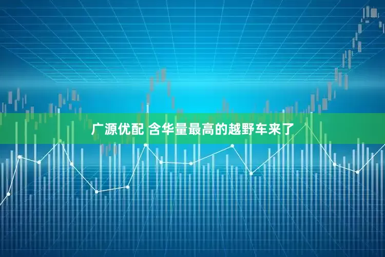 广源优配 含华量最高的越野车来了