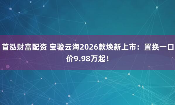 首泓财富配资 宝骏云海2026款焕新上市：置换一口价9.98万起！