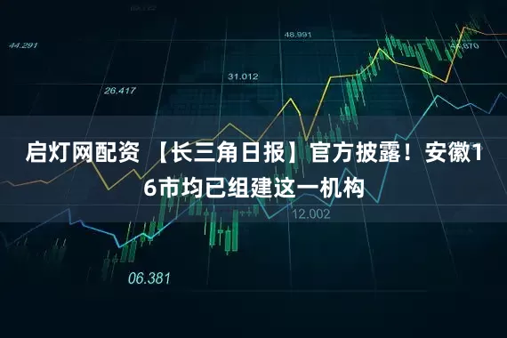 启灯网配资 【长三角日报】官方披露！安徽16市均已组建这一机构
