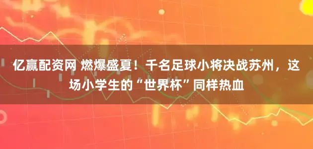 亿赢配资网 燃爆盛夏！千名足球小将决战苏州，这场小学生的“世界杯”同样热血