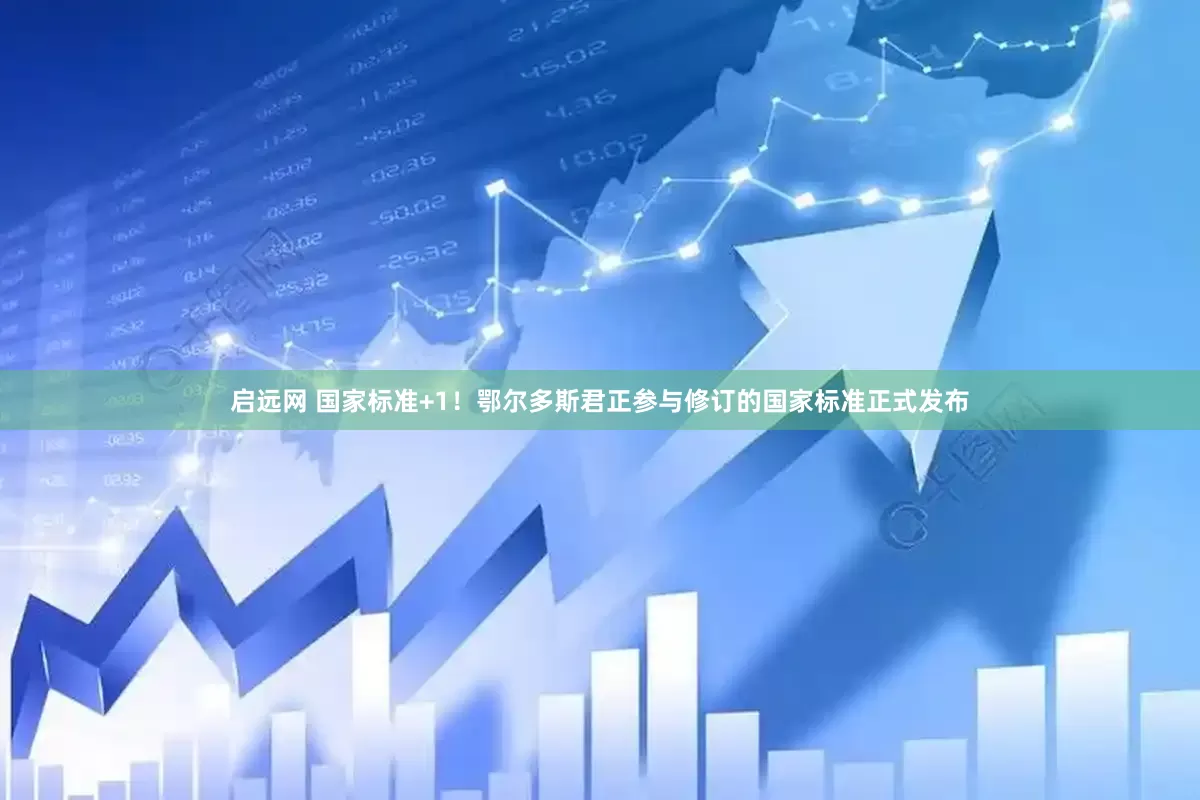 启远网 国家标准+1！鄂尔多斯君正参与修订的国家标准正式发布