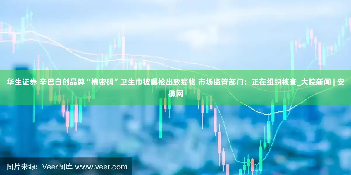 华生证券 辛巴自创品牌“棉密码”卫生巾被曝检出致癌物 市场监管部门：正在组织核查_大皖新闻 | 安徽网
