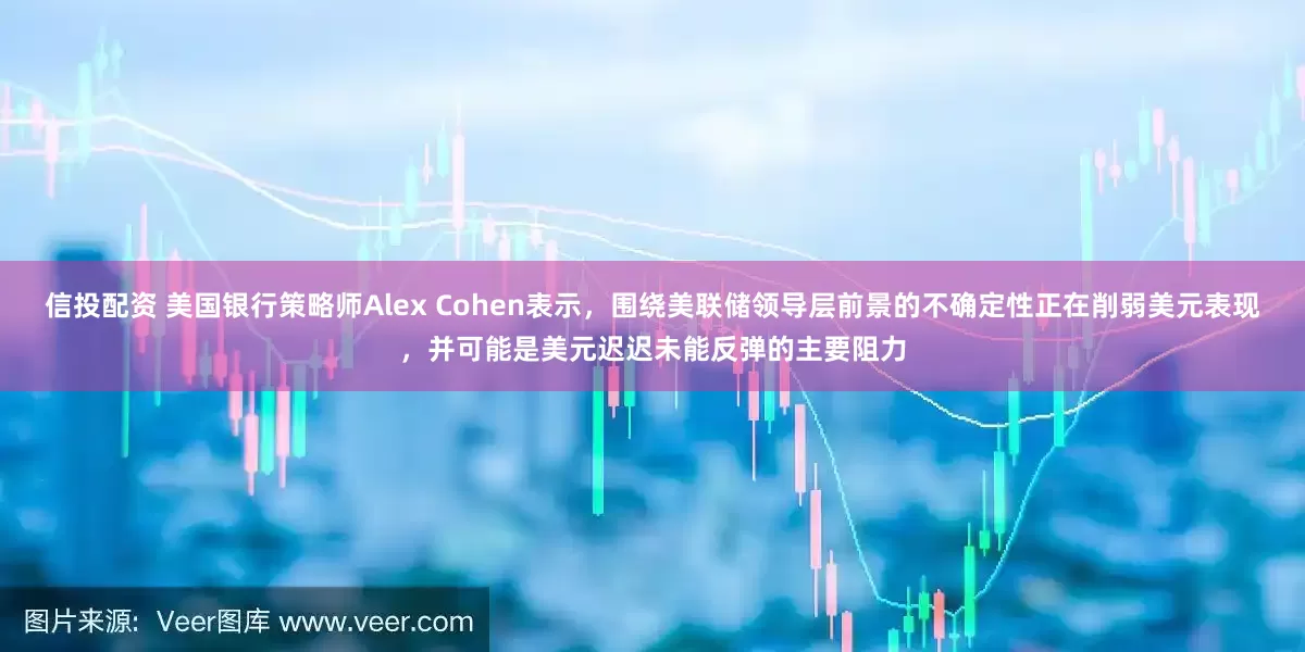 信投配资 美国银行策略师Alex Cohen表示，围绕美联储领导层前景的不确定性正在削弱美元表现，并可能是美元迟迟未能反弹的主要阻力