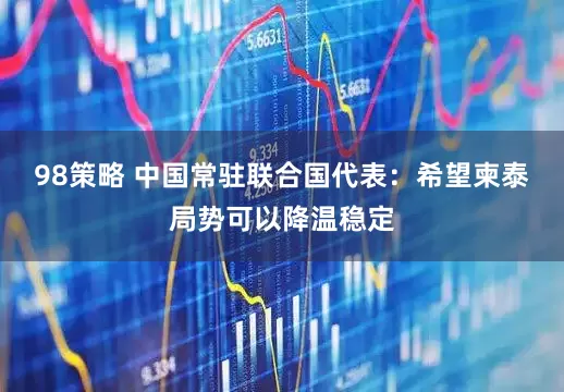 98策略 中国常驻联合国代表：希望柬泰局势可以降温稳定