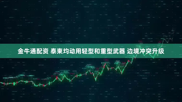 金牛通配资 泰柬均动用轻型和重型武器 边境冲突升级
