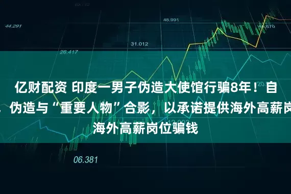 亿财配资 印度一男子伪造大使馆行骗8年！自称大使，伪造与“重要人物”合影，以承诺提供海外高薪岗位骗钱