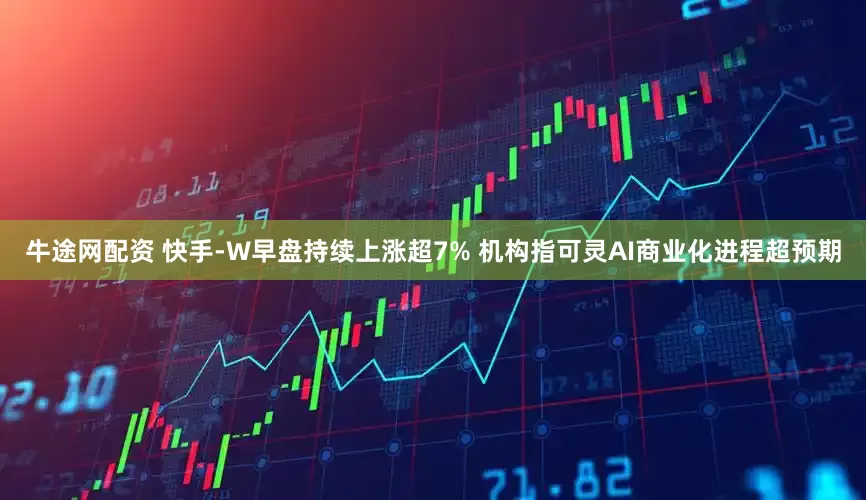 牛途网配资 快手-W早盘持续上涨超7% 机构指可灵AI商业化进程超预期