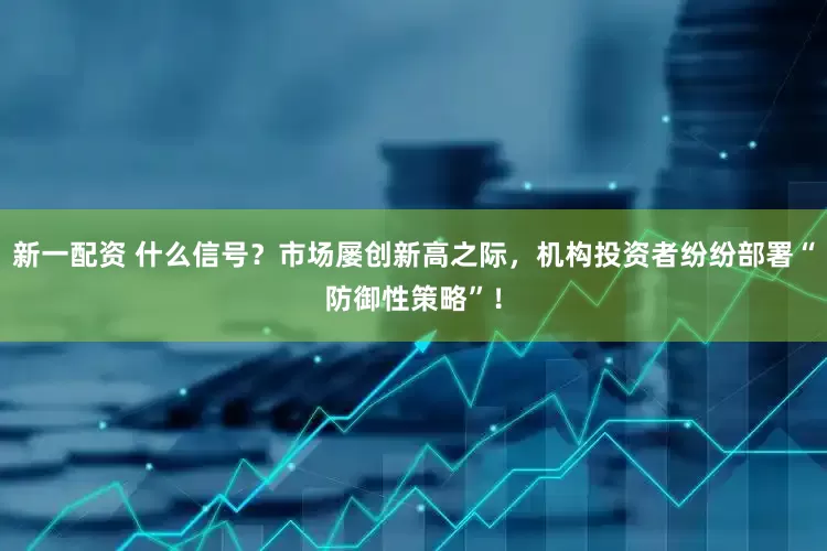 新一配资 什么信号？市场屡创新高之际，机构投资者纷纷部署“防御性策略”！