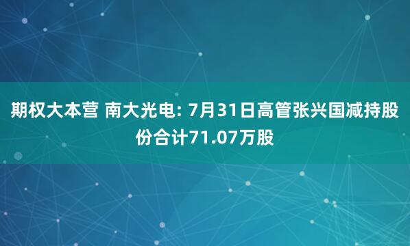 期权大本营 南大光电: 7月31日高管张兴国减持股份合计71.07万股