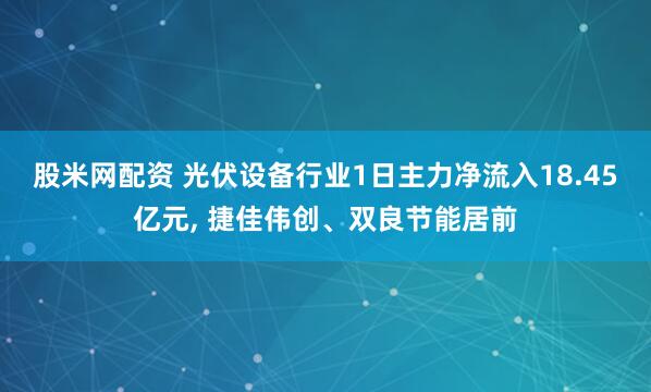 股米网配资 光伏设备行业1日主力净流入18.45亿元, 捷佳伟创、双良节能居前