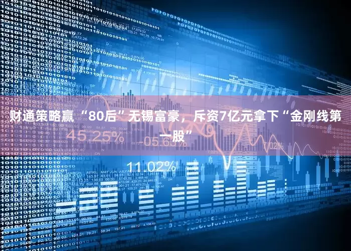 财通策略赢 “80后”无锡富豪，斥资7亿元拿下“金刚线第一股”