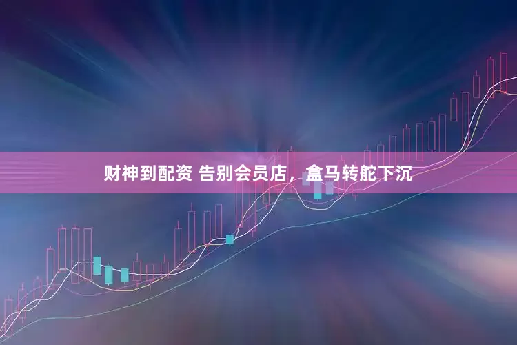 财神到配资 告别会员店，盒马转舵下沉