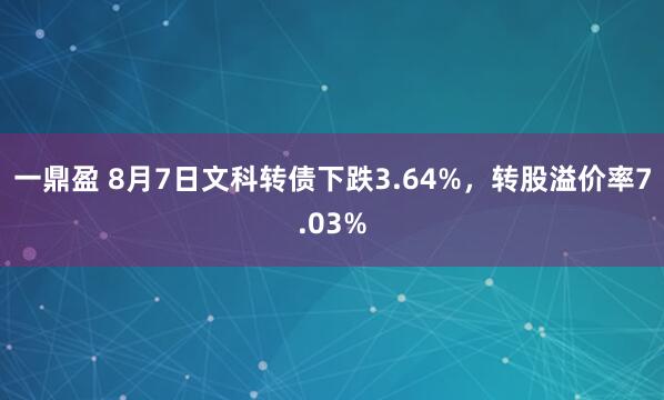 一鼎盈 8月7日文科转债下跌3.64%，转股溢价率7.03%