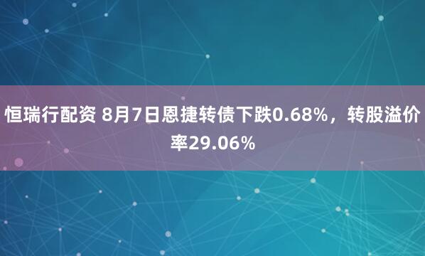 恒瑞行配资 8月7日恩捷转债下跌0.68%，转股溢价率29.06%