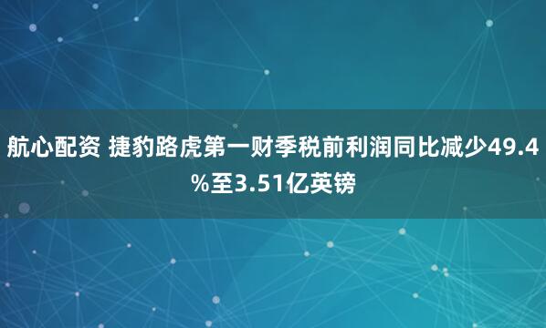 航心配资 捷豹路虎第一财季税前利润同比减少49.4%至3.51亿英镑