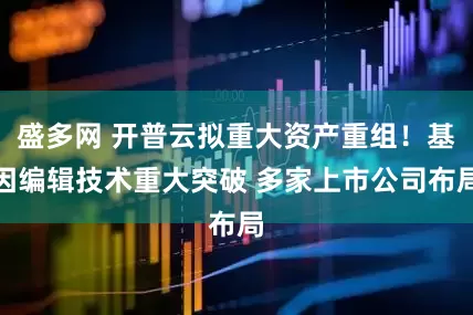 盛多网 开普云拟重大资产重组！基因编辑技术重大突破 多家上市公司布局