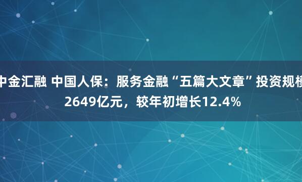中金汇融 中国人保：服务金融“五篇大文章”投资规模 2649亿元，较年初增长12.4%