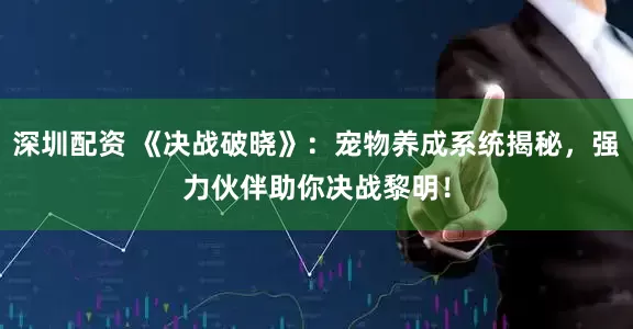深圳配资 《决战破晓》：宠物养成系统揭秘，强力伙伴助你决战黎明！