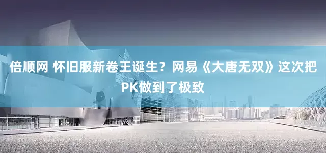 倍顺网 怀旧服新卷王诞生？网易《大唐无双》这次把PK做到了极致